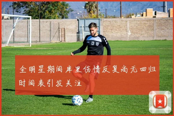 全明星期间库里伤情反复尚无回归时间表引发关注