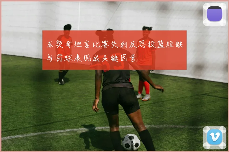 东契奇坦言比赛失利反思投篮短缺与罚球表现成关键因素