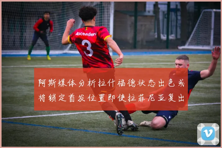 阿斯媒体分析拉什福德状态出色或将锁定首发位置即使拉菲尼亚复出