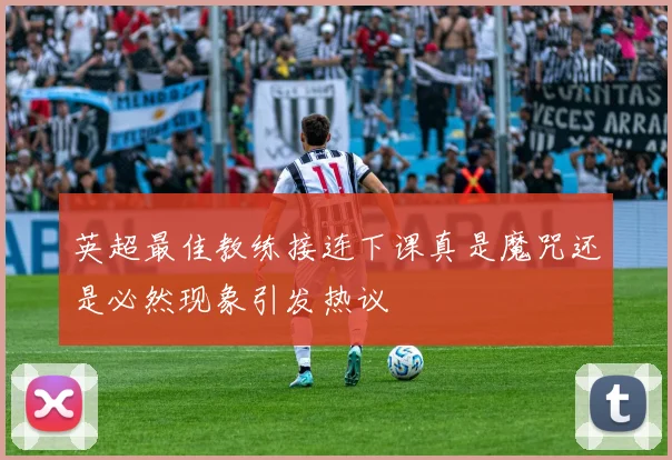 英超最佳教练接连下课真是魔咒还是必然现象引发热议