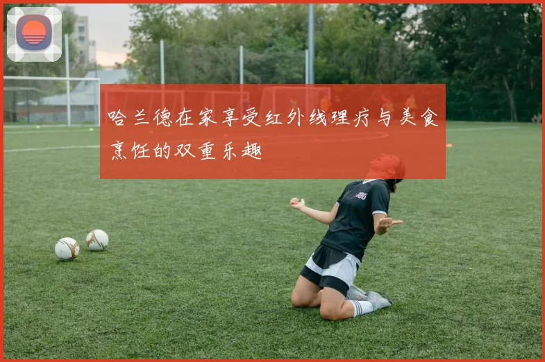 哈兰德在家享受红外线理疗与美食烹饪的双重乐趣