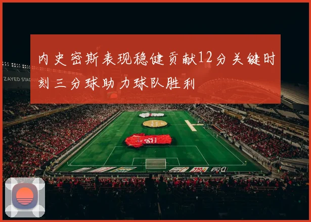 内史密斯表现稳健贡献12分关键时刻三分球助力球队胜利