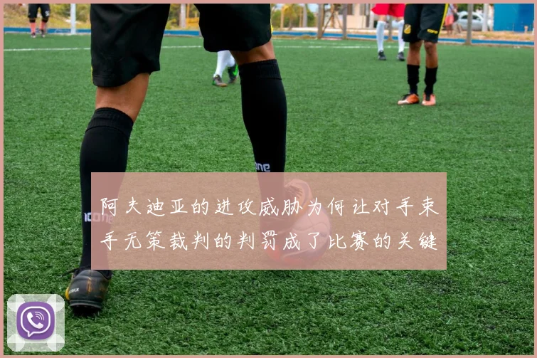 阿夫迪亚的进攻威胁为何让对手束手无策裁判的判罚成了比赛的关键因素