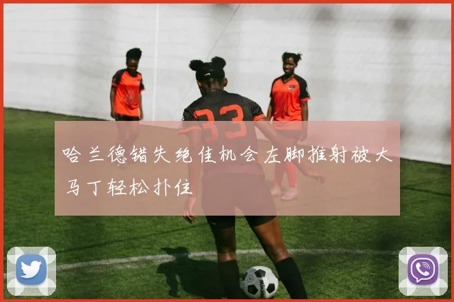 哈兰德错失绝佳机会左脚推射被大马丁轻松扑住
