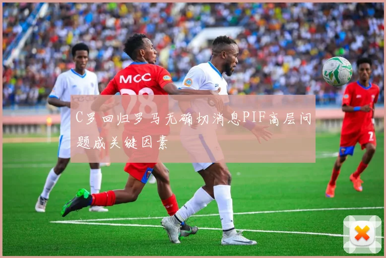 C罗回归罗马无确切消息PIF高层问题成关键因素