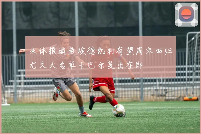 米体报道劳埃德凯利有望周末回归尤文大名单卡巴尔复出在即