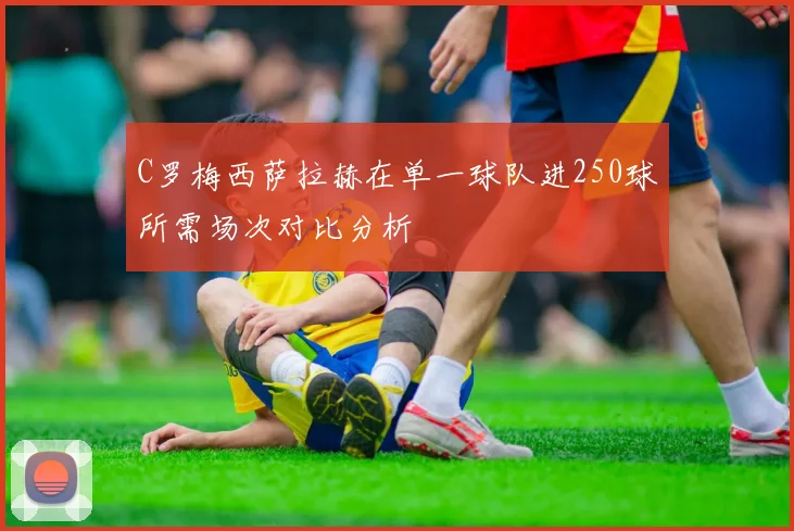 C罗梅西萨拉赫在单一球队进250球所需场次对比分析
