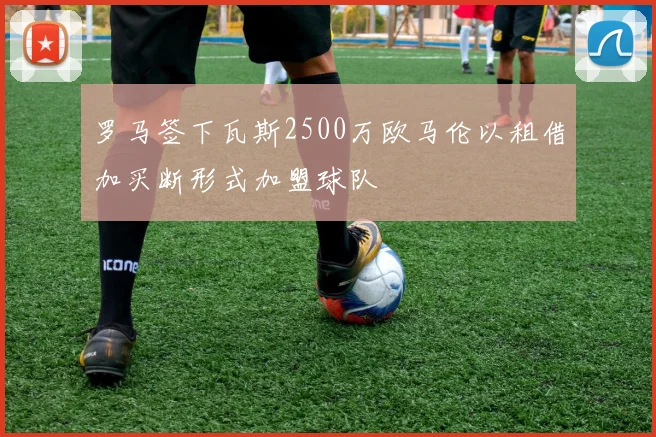 罗马签下瓦斯2500万欧马伦以租借加买断形式加盟球队