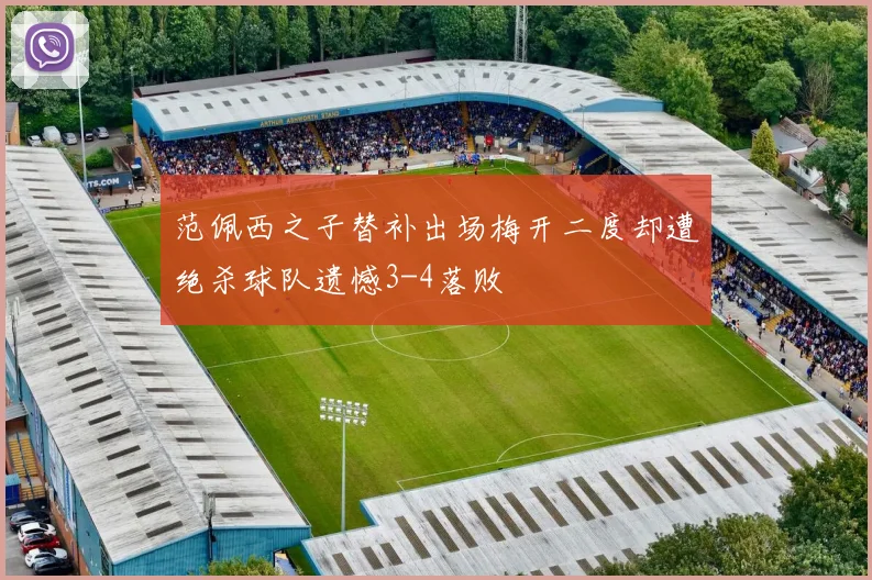 范佩西之子替补出场梅开二度却遭绝杀球队遗憾3-4落败
