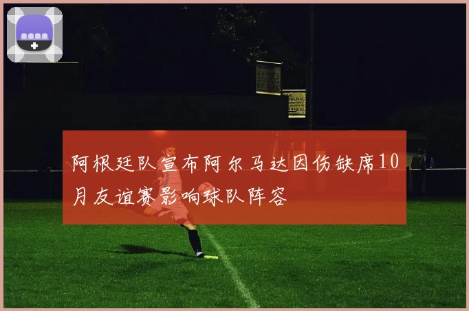 阿根廷队宣布阿尔马达因伤缺席10月友谊赛影响球队阵容