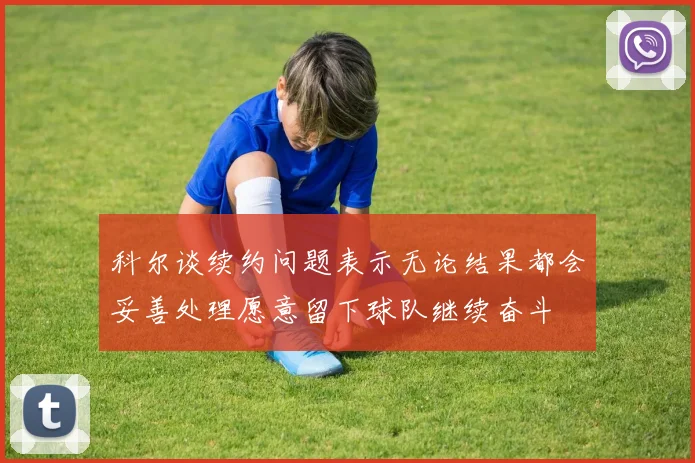 科尔谈续约问题表示无论结果都会妥善处理愿意留下球队继续奋斗