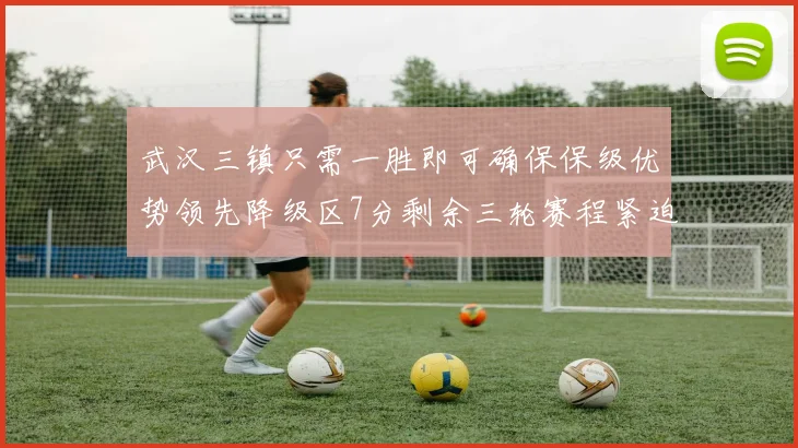 武汉三镇只需一胜即可确保保级优势领先降级区7分剩余三轮赛程紧迫