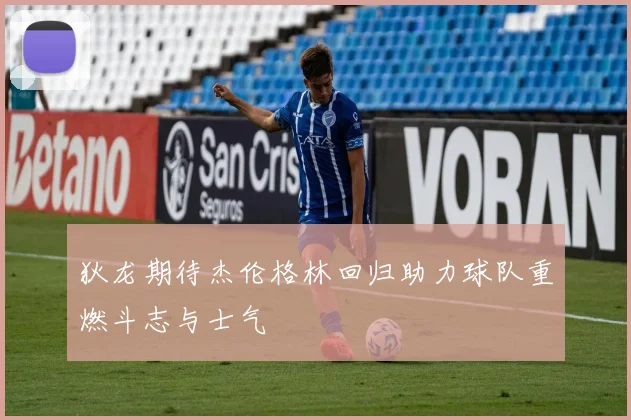狄龙期待杰伦格林回归助力球队重燃斗志与士气