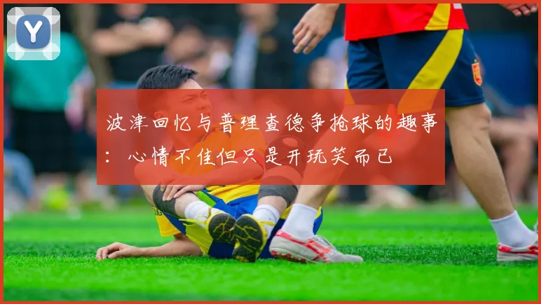 波津回忆与普理查德争抢球的趣事：心情不佳但只是开玩笑而已