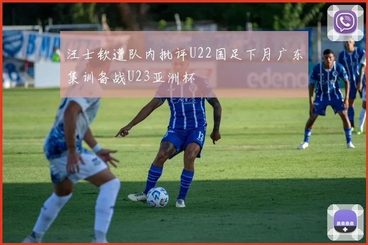 汪士钦遭队内批评U22国足下月广东集训备战U23亚洲杯
