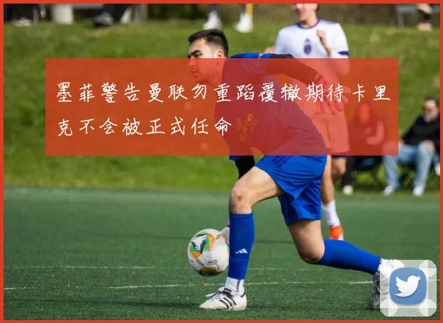 墨菲警告曼联勿重蹈覆辙期待卡里克不会被正式任命