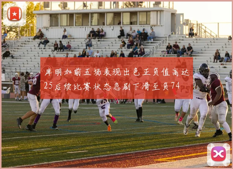 库明加前五场表现出色正负值高达25后续比赛状态急剧下滑至负74