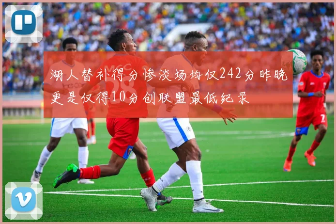 湖人替补得分惨淡场均仅242分昨晚更是仅得10分创联盟最低纪录