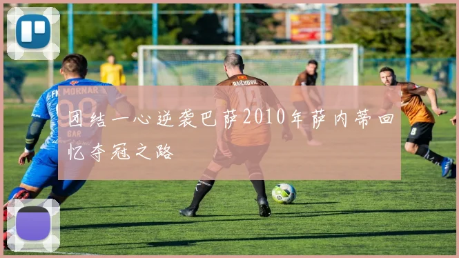 团结一心逆袭巴萨2010年萨内蒂回忆夺冠之路