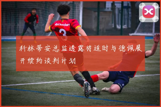 科林蒂安总监透露将适时与德佩展开续约谈判计划