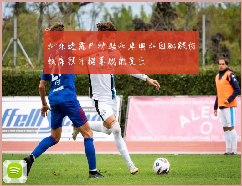 科尔透露巴特勒和库明加因脚踝伤缺席预计揭幕战能复出
