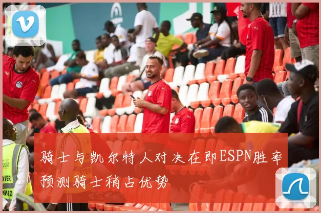 骑士与凯尔特人对决在即ESPN胜率预测骑士稍占优势
