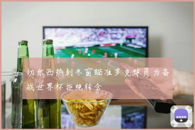 切尔西热刺冬窗瞄准罗克球员为备战世界杯拒绝转会