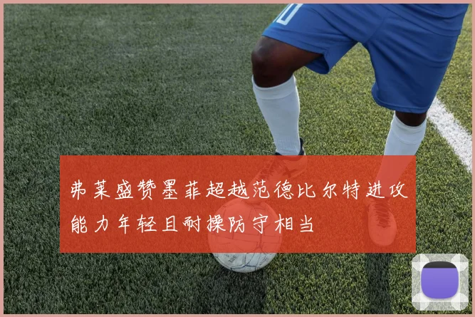 弗莱盛赞墨菲超越范德比尔特进攻能力年轻且耐操防守相当