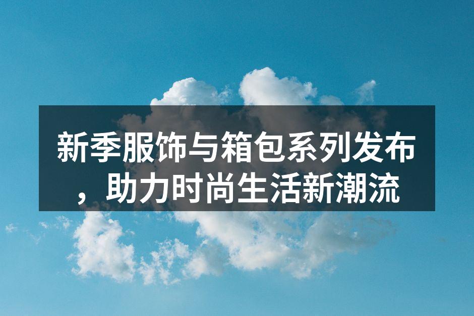 新季服饰与箱包系列发布，助力时尚生活新潮