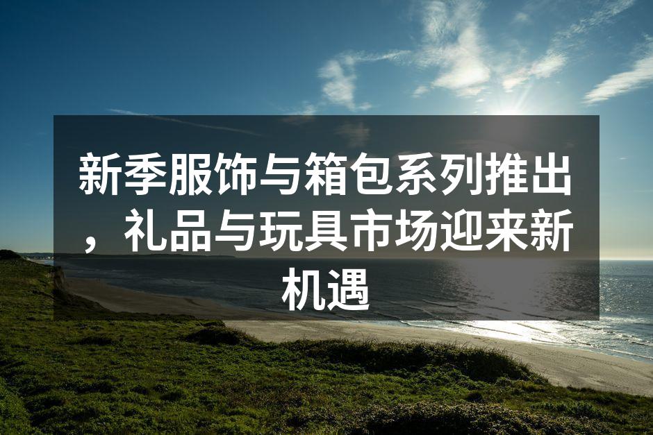 新季服饰与箱包系列推出，礼品与玩具市场迎