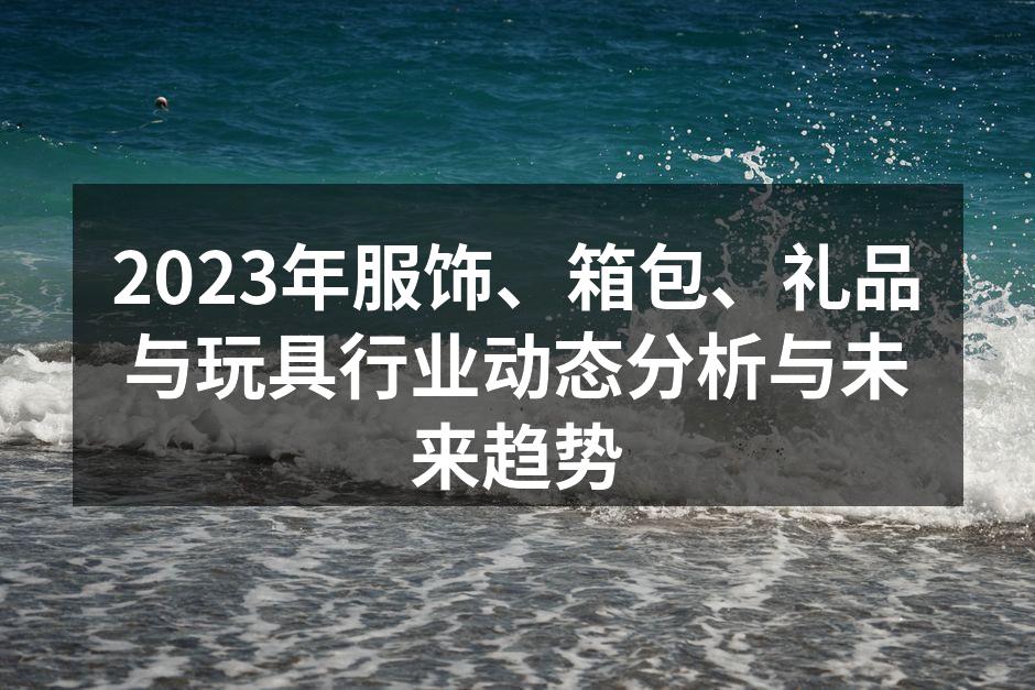 2023年服饰、箱包、礼品与玩具行业动态